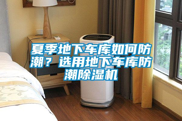 夏季地下車(chē)庫(kù)如何防潮？選用地下車(chē)庫(kù)防潮除濕機(jī)