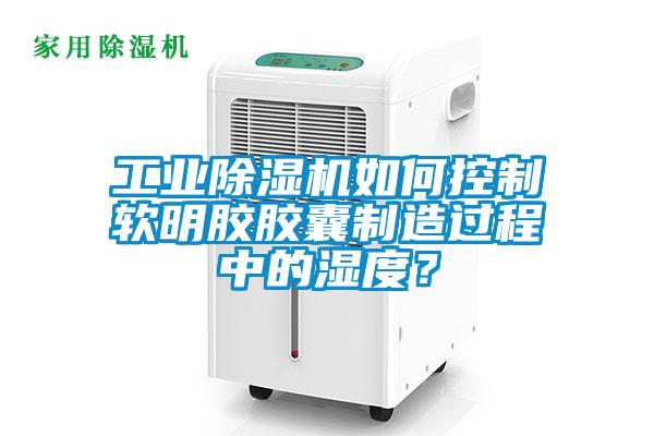 工業除濕機如何控制軟明膠膠囊制造過程中的濕度？