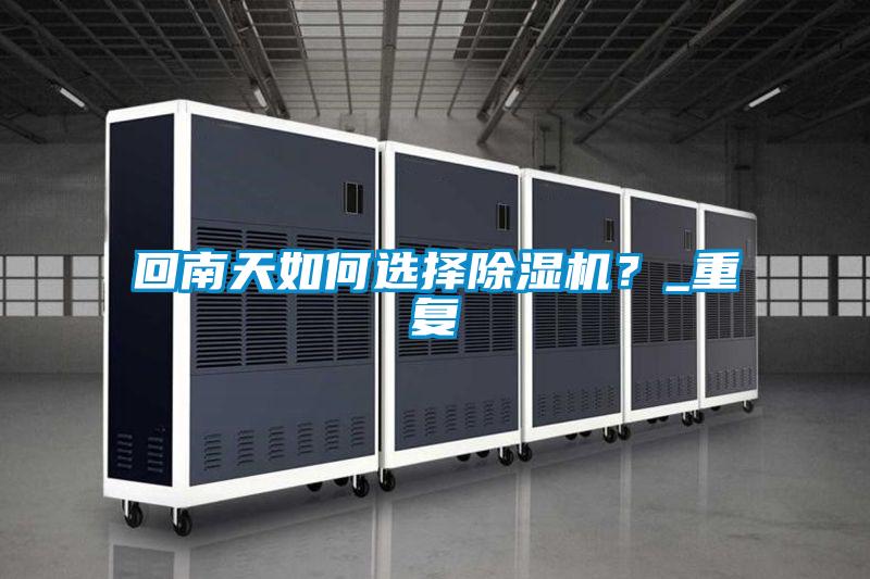 回南天如何選擇除濕機(jī)?_重復(fù)