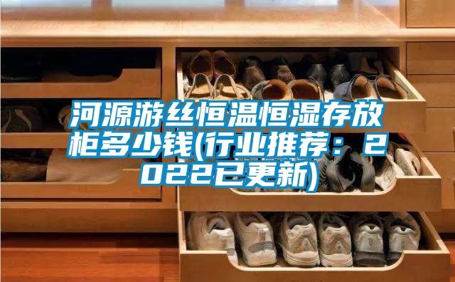 河源游絲恒溫恒濕存放柜多少錢(行業(yè)推薦:2022已更新)